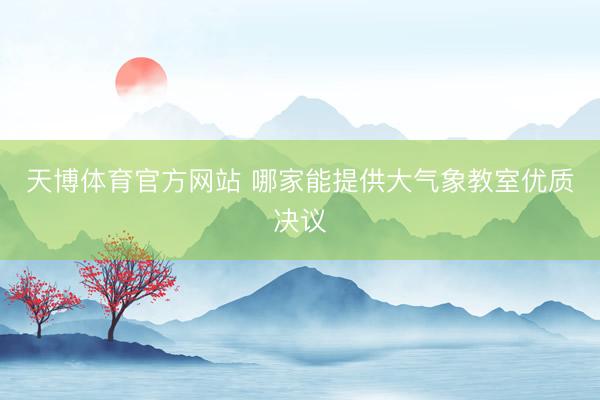 天博体育官方网站 哪家能提供大气象教室优质决议