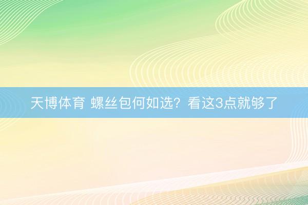 天博体育 螺丝包何如选？看这3点就够了