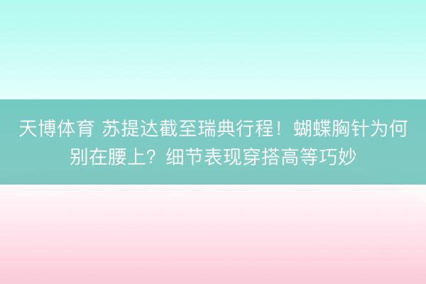 天博体育 苏提达截至瑞典行程！蝴蝶胸针为何别在腰上？细节表现穿搭高等巧妙