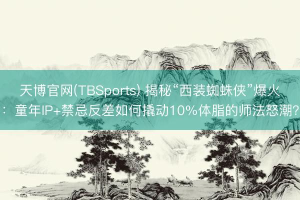 天博官网(TBSports) 揭秘“西装蜘蛛侠”爆火：童年IP+禁忌反差如何撬动10%体脂的师法怒潮？