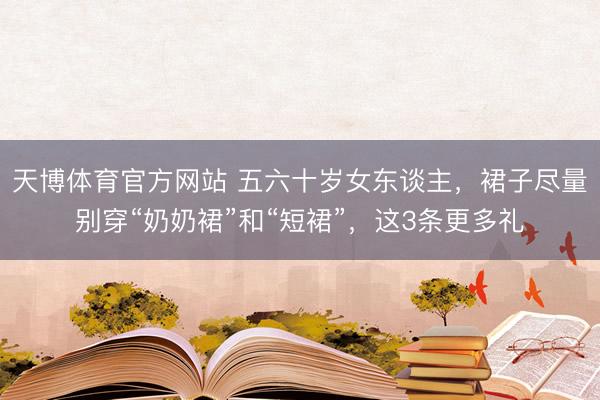 天博体育官方网站 五六十岁女东谈主，裙子尽量别穿“奶奶裙”和“短裙”，这3条更多礼