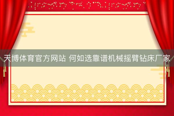 天博体育官方网站 何如选靠谱机械摇臂钻床厂家