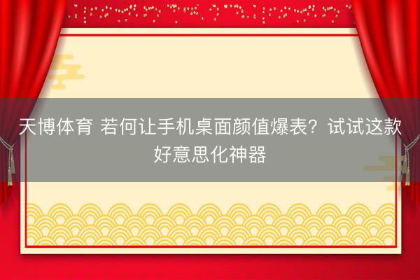 天博体育 若何让手机桌面颜值爆表？试试这款好意思化神器