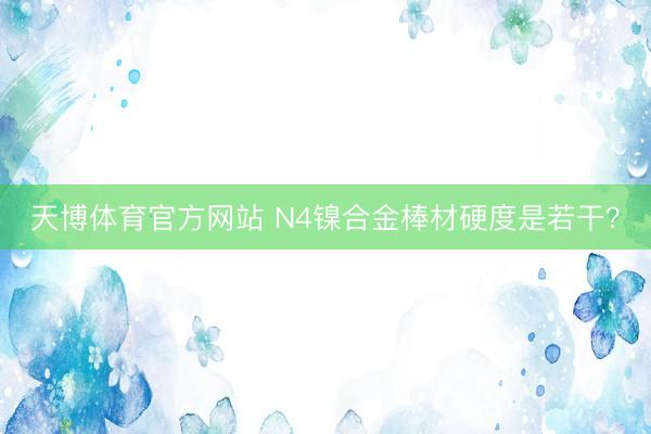 天博体育官方网站 N4镍合金棒材硬度是若干？