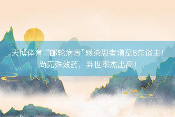 天博体育 “邮轮病毒”感染患者增至8东谈主！尚无殊效药，弃世率杰出高！