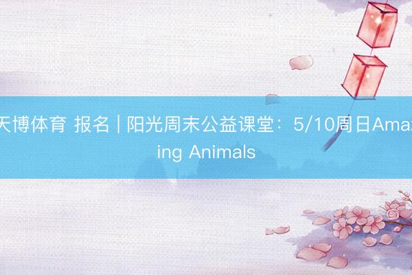 天博体育 报名 | 阳光周末公益课堂：5/10周日Amazing Animals