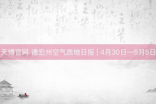 天博官网 德宏州空气质地日报 | 4月30日—5月5日