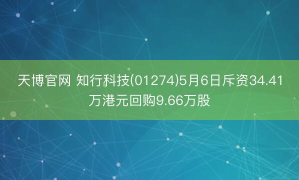天博官网 知行科技(01274)5月6日斥资34.41万港元回购9.66万股