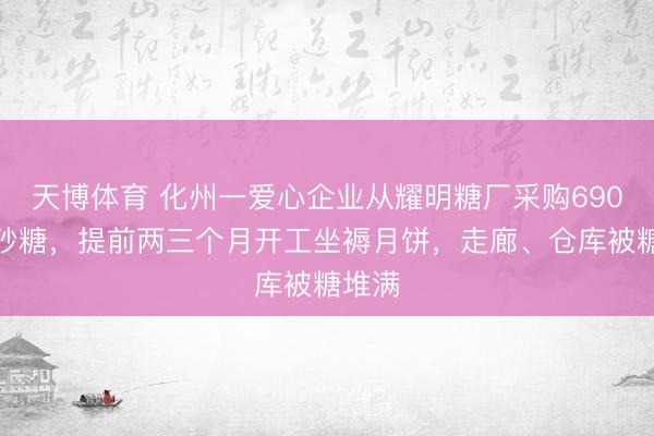 天博体育 化州一爱心企业从耀明糖厂采购690吨白砂糖，提前两三个月开工坐褥月饼，走廊、仓库被糖堆满