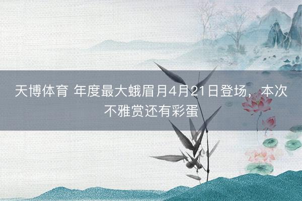 天博体育 年度最大蛾眉月4月21日登场，本次不雅赏还有彩蛋