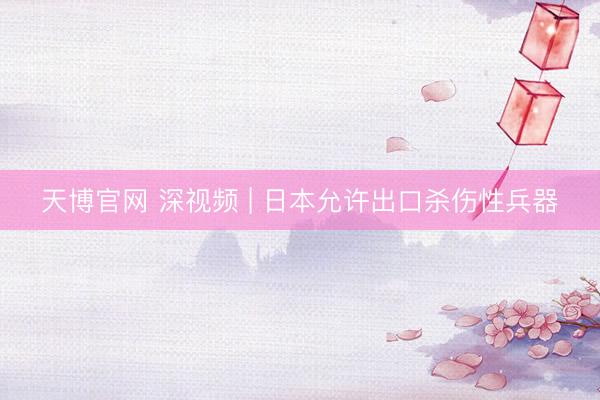 天博官网 深视频 | 日本允许出口杀伤性兵器