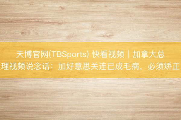 天博官网(TBSports) 快看视频｜加拿大总理视频说念话：加好意思关连已成毛病，<a href=