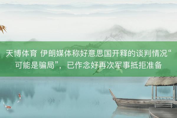 天博体育 伊朗媒体称好意思国开释的谈判情况“可能是骗局”，已作念好再次军事抵拒准备