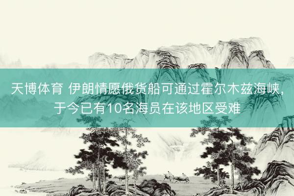 天博体育 伊朗情愿俄货船可通过霍尔木兹海峡，于今已有10名海员在该地区受难