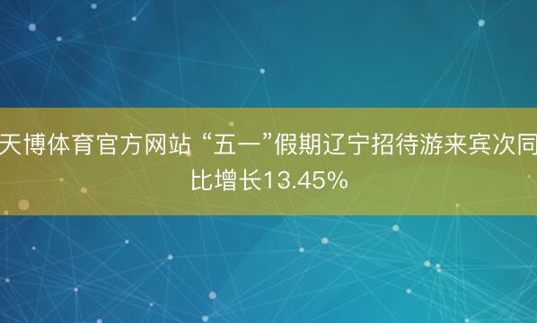 天博体育官方网站 “五一”假期辽宁招待游来宾次同比增长13.45%