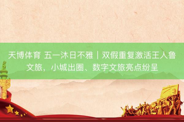 天博体育 五一沐日不雅｜双假重复激活王人鲁文旅，小城出圈、数字文旅亮点纷呈