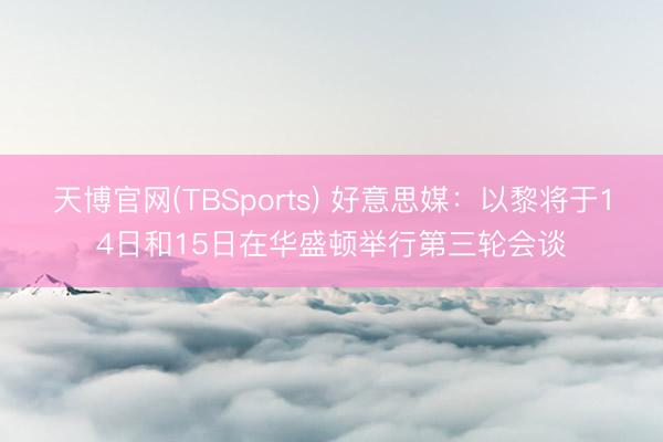 天博官网(TBSports) 好意思媒：以黎将于14日和15日在华盛顿举行第三轮会谈