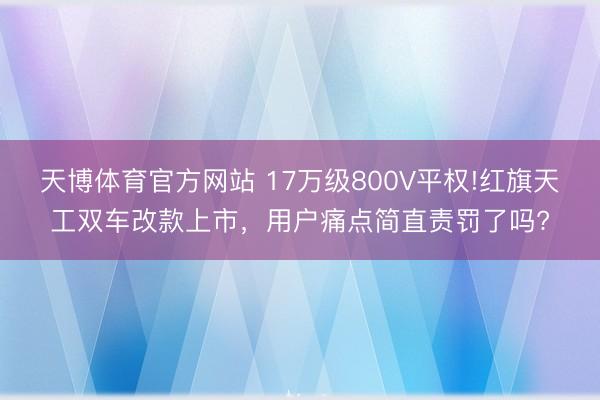 天博体育官方网站 17万级800V平权!红旗天工双车改款上市，用户痛点简直责罚了吗?