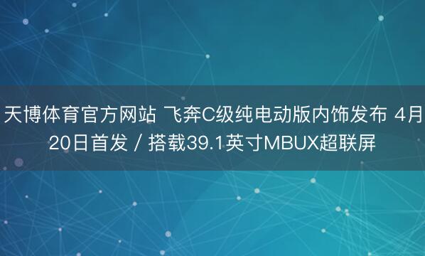 天博体育官方网站 飞奔C级纯电动版内饰发布 4月20日首发／搭载39.1英寸MBUX超联屏